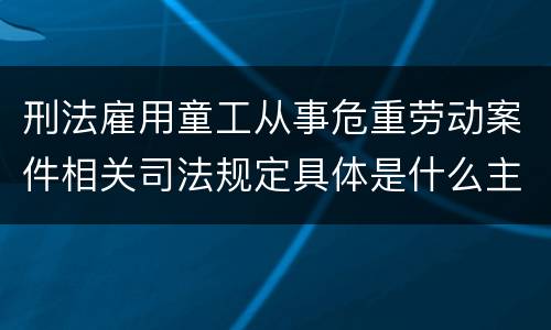 刑法雇用童工从事危重劳动案件相关司法规定具体是什么主要内容