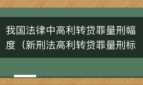 我国法律中高利转贷罪量刑幅度（新刑法高利转贷罪量刑标准）
