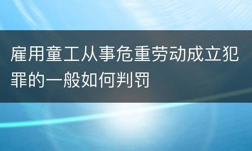 雇用童工从事危重劳动成立犯罪的一般如何判罚