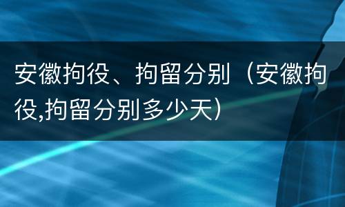 安徽拘役、拘留分别（安徽拘役,拘留分别多少天）