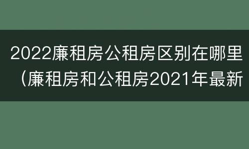 2022廉租房公租房区别在哪里（廉租房和公租房2021年最新通知）