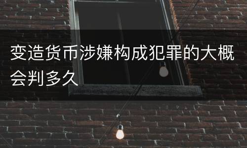 变造货币涉嫌构成犯罪的大概会判多久