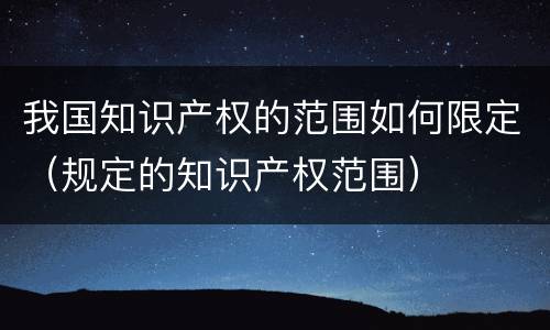 我国知识产权的范围如何限定（规定的知识产权范围）