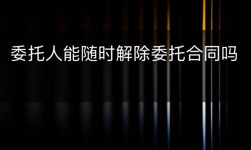 委托人能随时解除委托合同吗