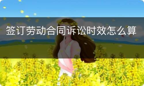 签订劳动合同诉讼时效怎么算
