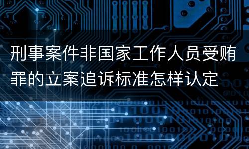 刑事案件非国家工作人员受贿罪的立案追诉标准怎样认定