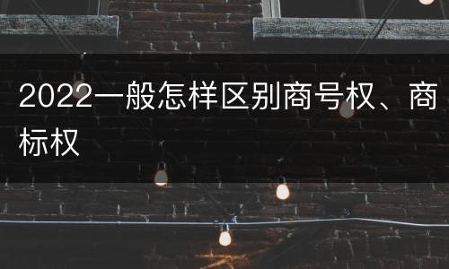 2022一般怎样区别商号权、商标权