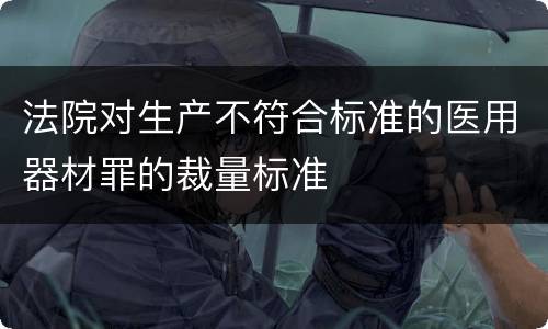 法院对生产不符合标准的医用器材罪的裁量标准