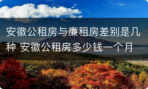 安徽公租房与廉租房差别是几种 安徽公租房多少钱一个月