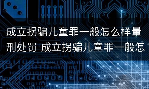 成立拐骗儿童罪一般怎么样量刑处罚 成立拐骗儿童罪一般怎么样量刑处罚多少