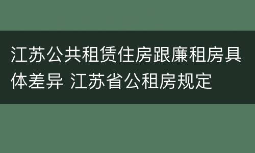 江苏公共租赁住房跟廉租房具体差异 江苏省公租房规定