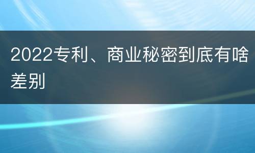 2022专利、商业秘密到底有啥差别