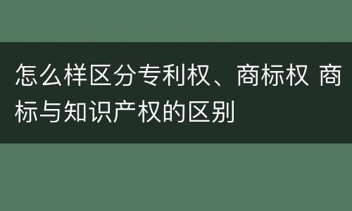 怎么样区分专利权、商标权 商标与知识产权的区别