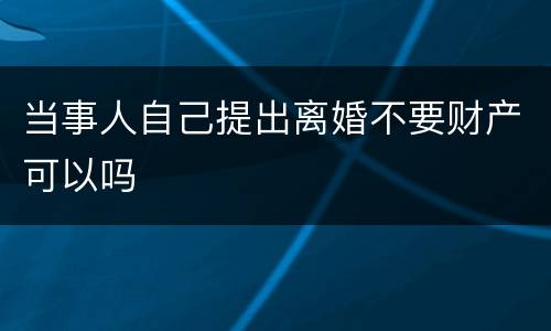 当事人自己提出离婚不要财产可以吗