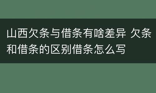 山西欠条与借条有啥差异 欠条和借条的区别借条怎么写