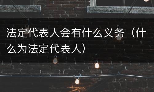 法定代表人会有什么义务（什么为法定代表人）