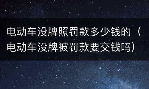 电动车没牌照罚款多少钱的（电动车没牌被罚款要交钱吗）