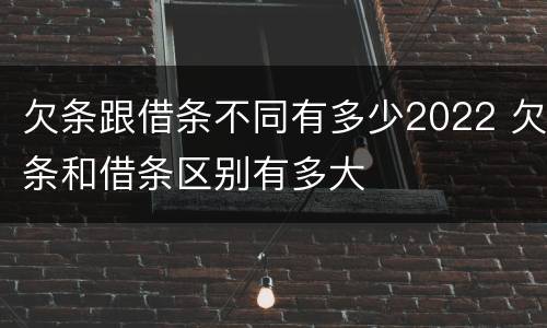 欠条跟借条不同有多少2022 欠条和借条区别有多大
