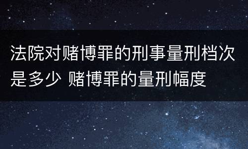 法院对赌博罪的刑事量刑档次是多少 赌博罪的量刑幅度