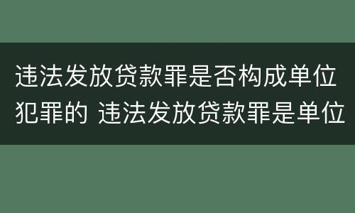 违法发放贷款罪是否构成单位犯罪的 违法发放贷款罪是单位犯罪吗