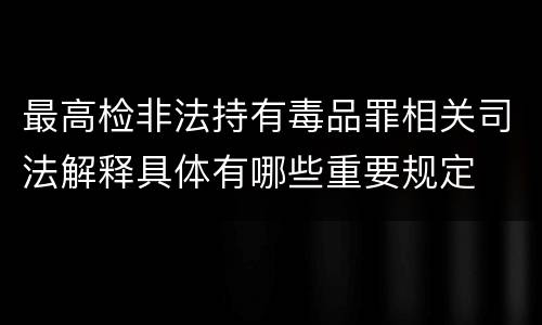 最高检非法持有毒品罪相关司法解释具体有哪些重要规定