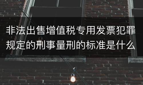 非法出售增值税专用发票犯罪规定的刑事量刑的标准是什么样的