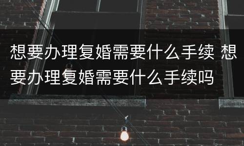 想要办理复婚需要什么手续 想要办理复婚需要什么手续吗