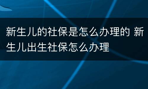 新生儿的社保是怎么办理的 新生儿出生社保怎么办理