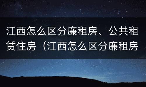江西怎么区分廉租房、公共租赁住房（江西怎么区分廉租房,公共租赁住房和住宅）