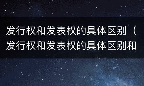 发行权和发表权的具体区别（发行权和发表权的具体区别和联系）