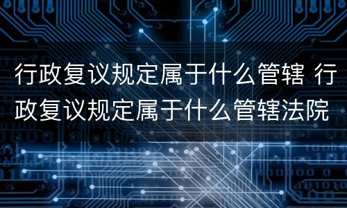 行政复议规定属于什么管辖 行政复议规定属于什么管辖法院