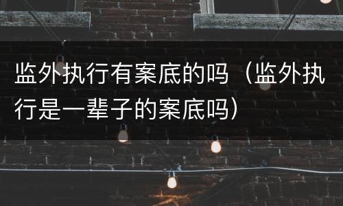 监外执行有案底的吗（监外执行是一辈子的案底吗）
