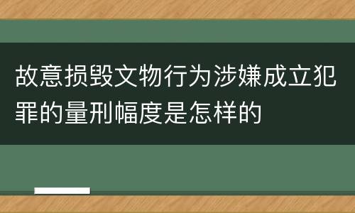 故意损毁文物行为涉嫌成立犯罪的量刑幅度是怎样的