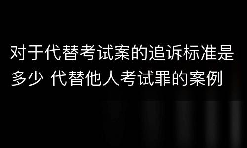 对于代替考试案的追诉标准是多少 代替他人考试罪的案例