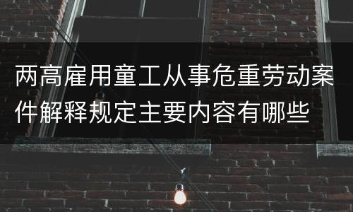两高雇用童工从事危重劳动案件解释规定主要内容有哪些