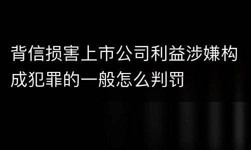 背信损害上市公司利益涉嫌构成犯罪的一般怎么判罚