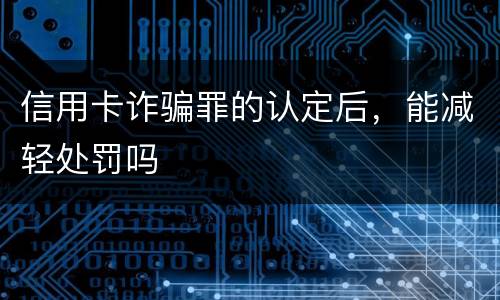 信用卡诈骗罪的认定后，能减轻处罚吗