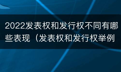 2022发表权和发行权不同有哪些表现（发表权和发行权举例）