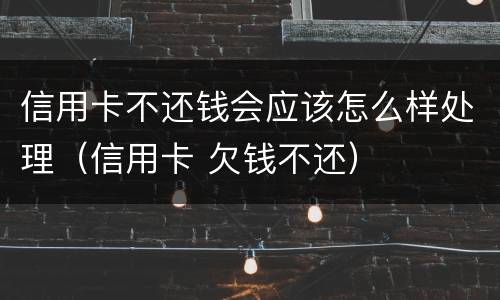 信用卡不还钱会应该怎么样处理（信用卡 欠钱不还）
