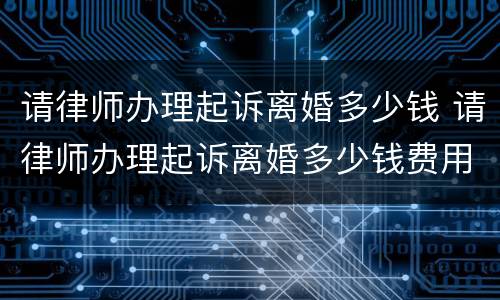 请律师办理起诉离婚多少钱 请律师办理起诉离婚多少钱费用