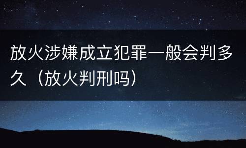 放火涉嫌成立犯罪一般会判多久（放火判刑吗）
