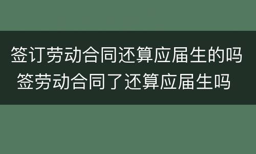 签订劳动合同还算应届生的吗 签劳动合同了还算应届生吗