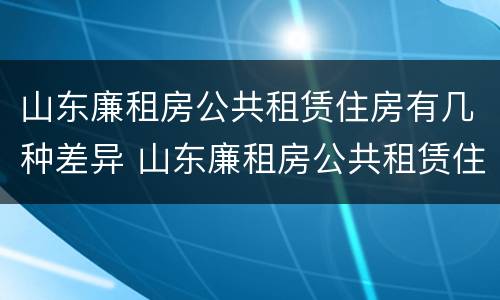 山东廉租房公共租赁住房有几种差异 山东廉租房公共租赁住房有几种差异方式