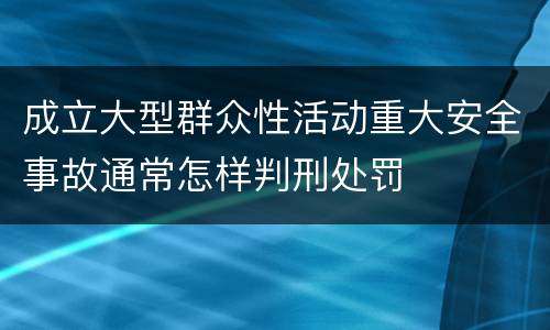 成立大型群众性活动重大安全事故通常怎样判刑处罚