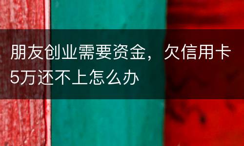 朋友创业需要资金，欠信用卡5万还不上怎么办