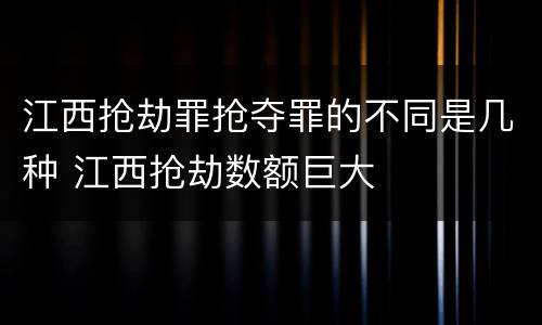 江西抢劫罪抢夺罪的不同是几种 江西抢劫数额巨大