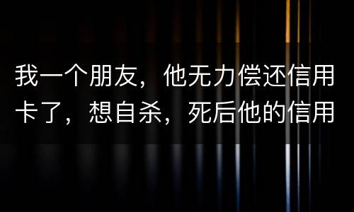 我一个朋友，他无力偿还信用卡了，想自杀，死后他的信用卡欠款还会由他父母承担吗