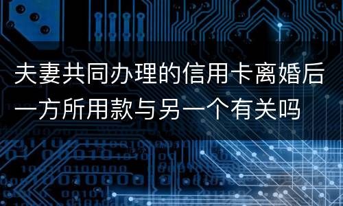 夫妻共同办理的信用卡离婚后一方所用款与另一个有关吗