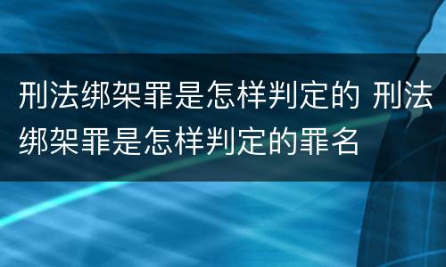 刑法绑架罪是怎样判定的 刑法绑架罪是怎样判定的罪名