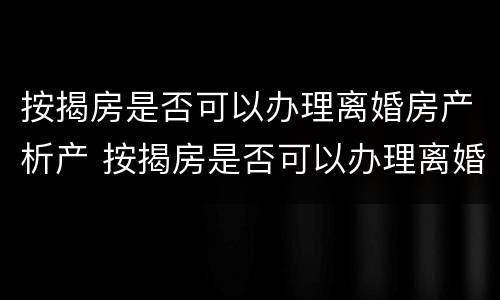 按揭房是否可以办理离婚房产析产 按揭房是否可以办理离婚房产析产手续
